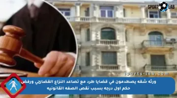 ورثة شقة يصطدمون في قضايا طرد مع تصاعد النزاع القضائي ورفض حكم أول درجة بسبب نقص الصفة القانونية